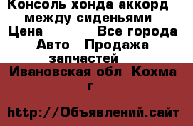 Консоль хонда аккорд 7 между сиденьями › Цена ­ 1 999 - Все города Авто » Продажа запчастей   . Ивановская обл.,Кохма г.